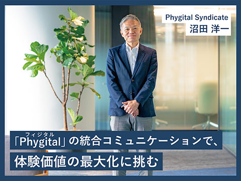 「Phygital（フィジタル）」の統合コミュニケーションで、体験価値の最大化に挑む